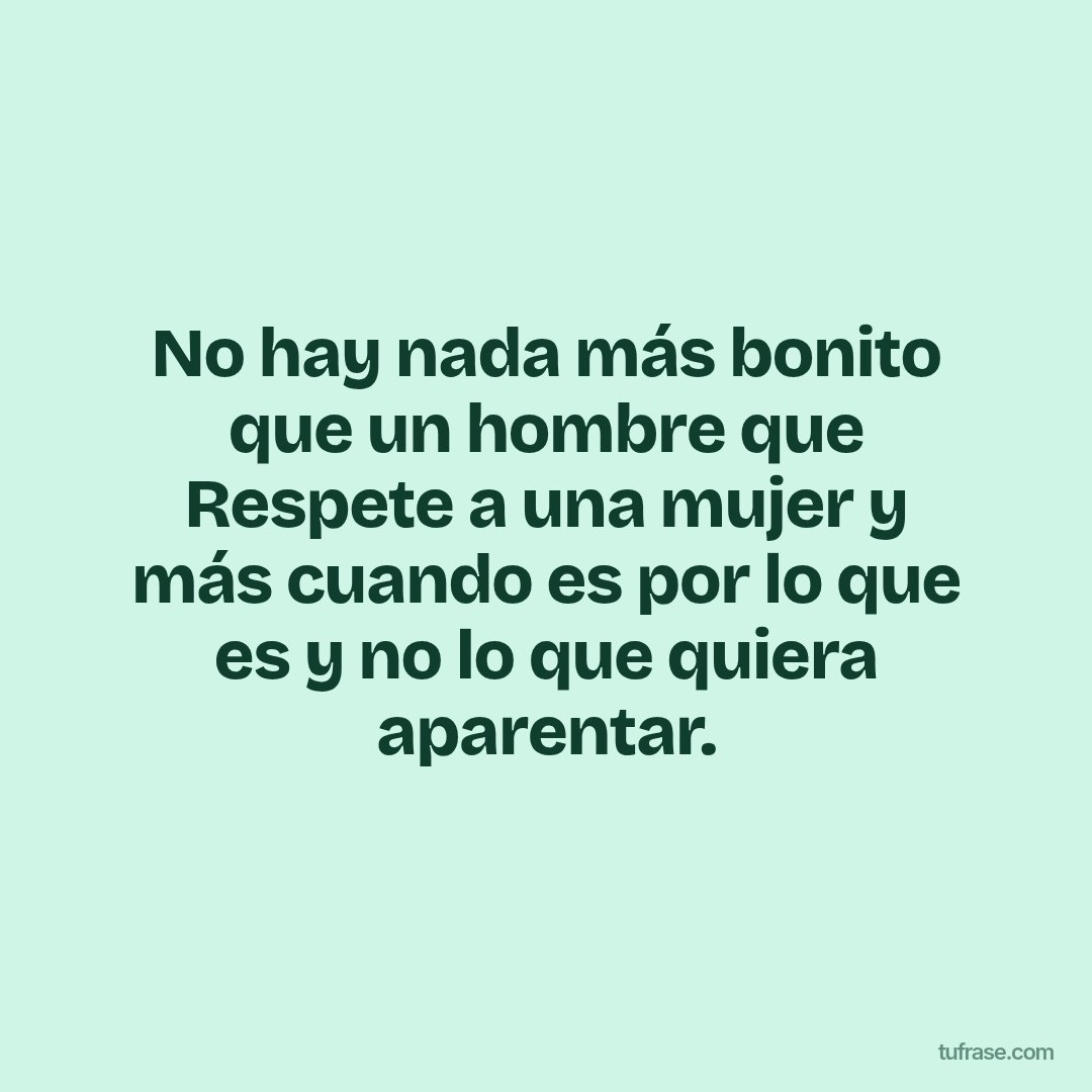 No hay nada más bonito que un hombre que Respete a una mujer y más cuando es por lo que es y no lo que quiera aparentar.