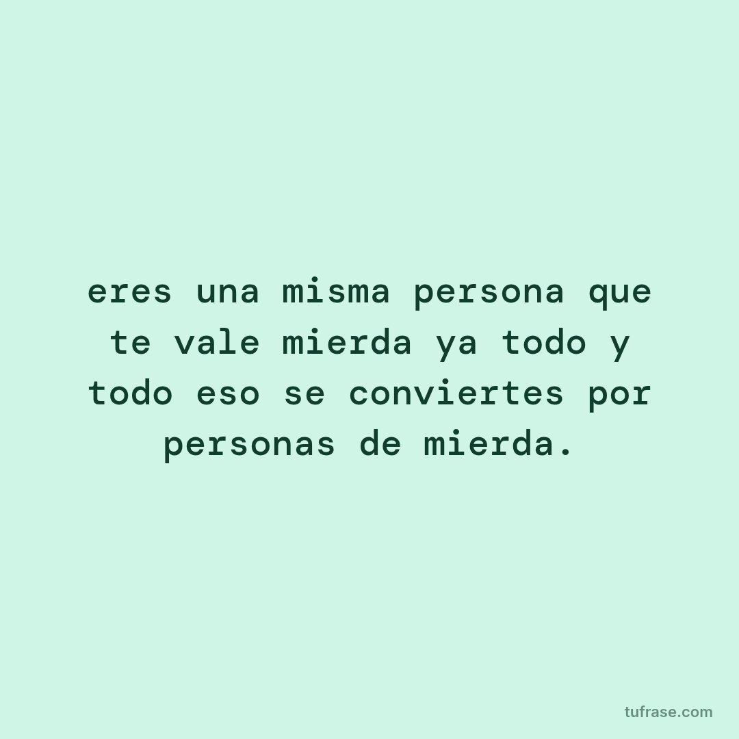 eres una misma persona que te vale mierda ya todo y todo eso se conviertes por personas de mierda.
