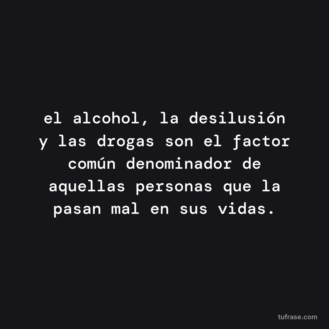 el alcohol, la desilusión y las drogas son el factor común denominador de aquellas personas que la pasan mal en sus vidas.