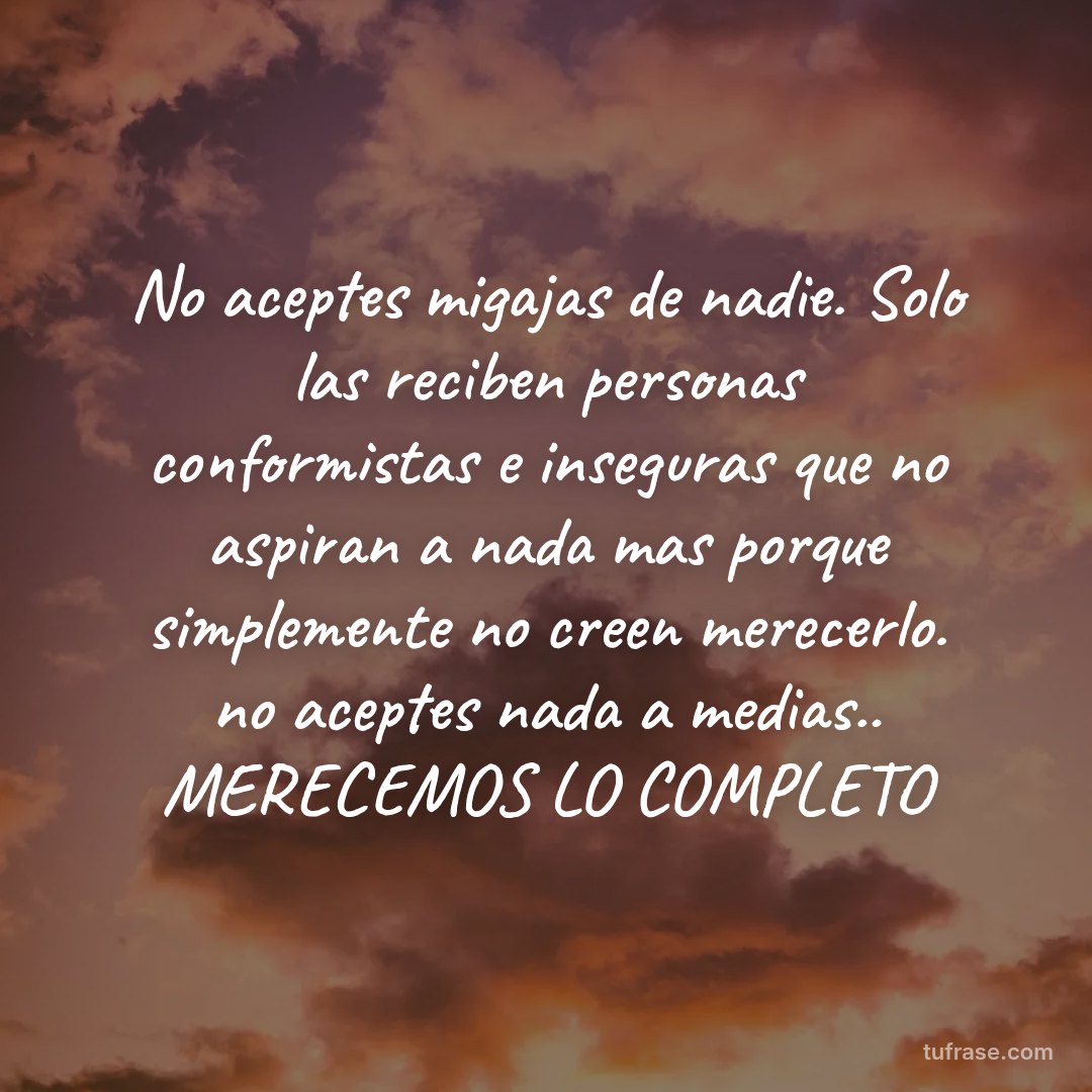 No aceptes migajas de nadie. Solo las reciben personas conformistas e inseguras que no aspiran a nada mas porque simplemente no creen merecerlo. no aceptes nada a medias.. MERECEMOS LO COMPLETO