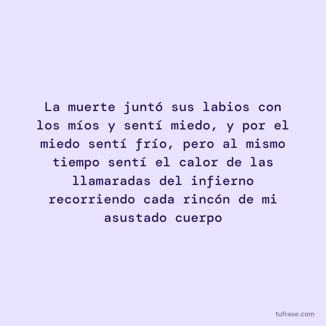 La muerte juntó sus labios con los míos y sentí miedo, y por el miedo sentí frío, pero al mismo tiempo sentí el calor de las llamaradas del infierno recorriendo cada rincón de mi asustado cuerpo