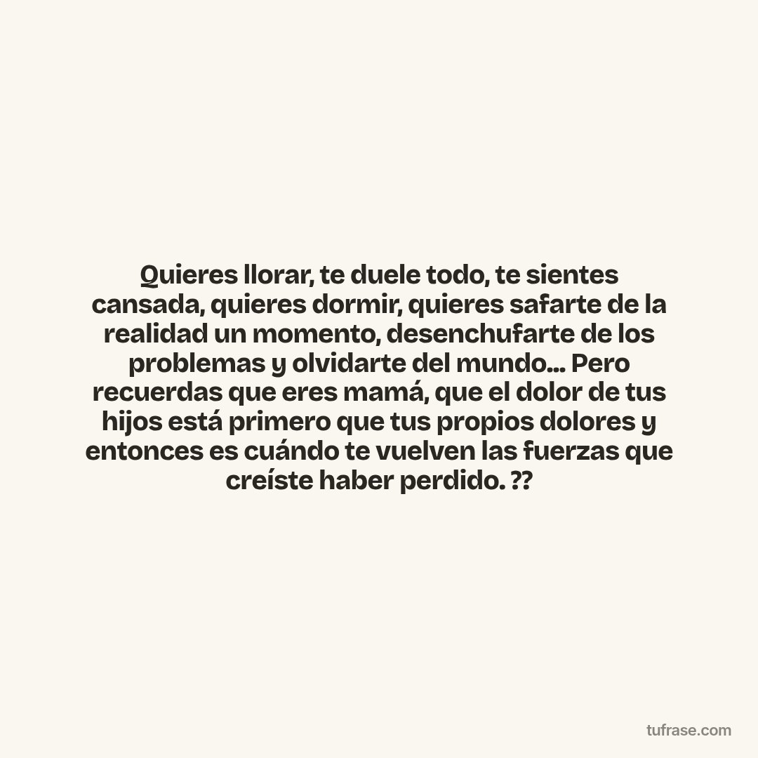 Quieres llorar, te duele todo, te sientes cansada, quieres dormir, quieres safarte de la realidad un momento, desenchufarte de los problemas y olvidarte del mundo... Pero recuerdas que eres mamá, que el dolor de tus hijos está primero que tus propios dolores y entonces es cuándo te vuelven las fuerzas que creíste haber perdido. ??