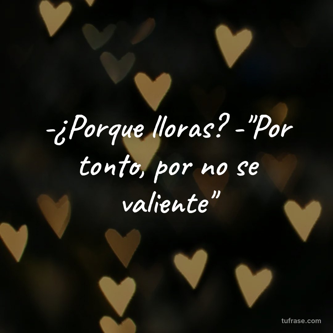 -¿Porque lloras? -"Por tonto, por no se valiente"