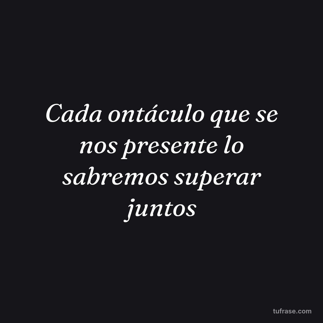Cada ontáculo que se nos presente lo sabremos superar juntos