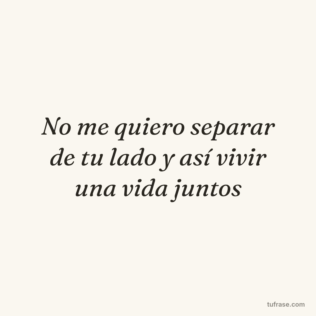 No me quiero separar de tu lado y así vivir una vida juntos
