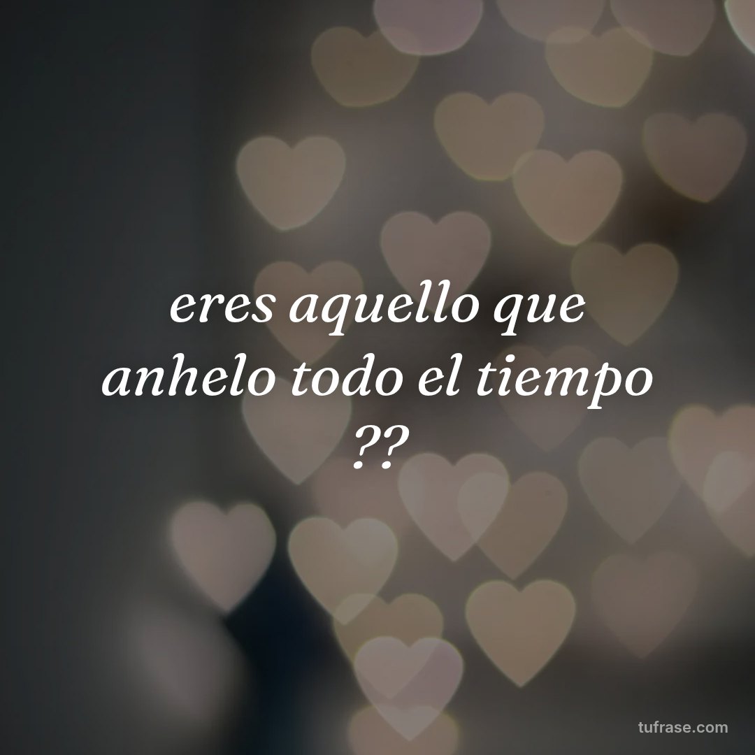 eres aquello que anhelo todo el tiempo ??