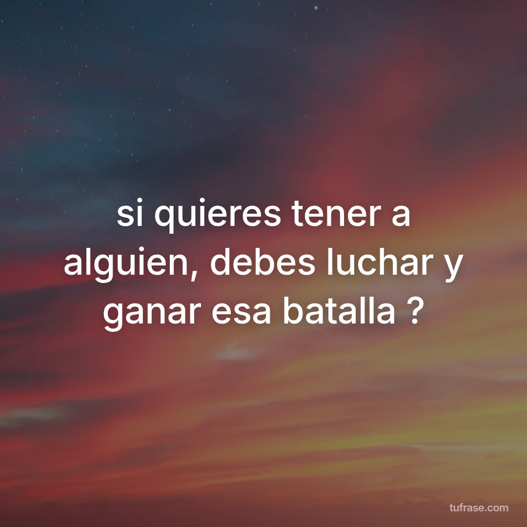 si quieres tener a alguien, debes luchar y ganar esa batalla ?