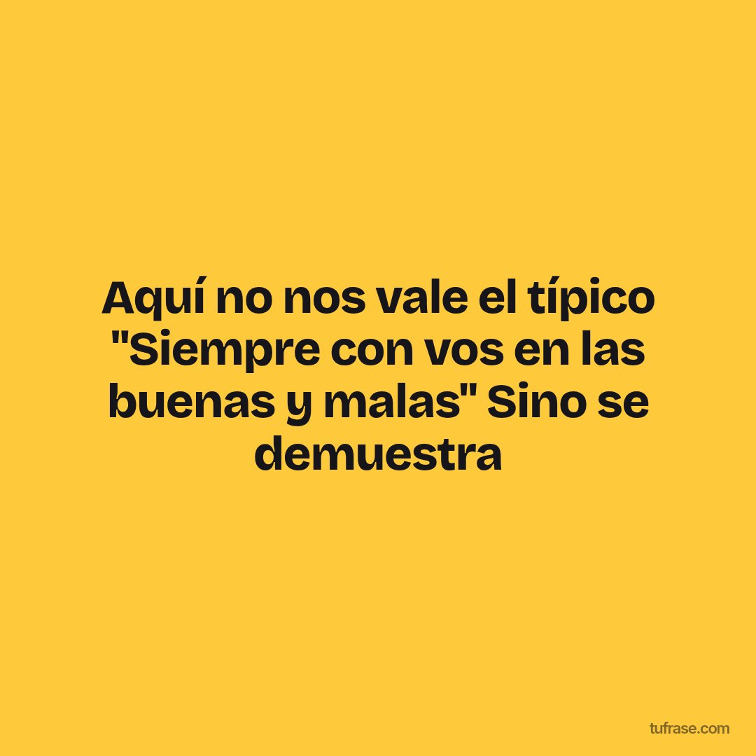 Aquí no nos vale el típico "Siempre con vos en las buenas y malas" Sino se demuestra