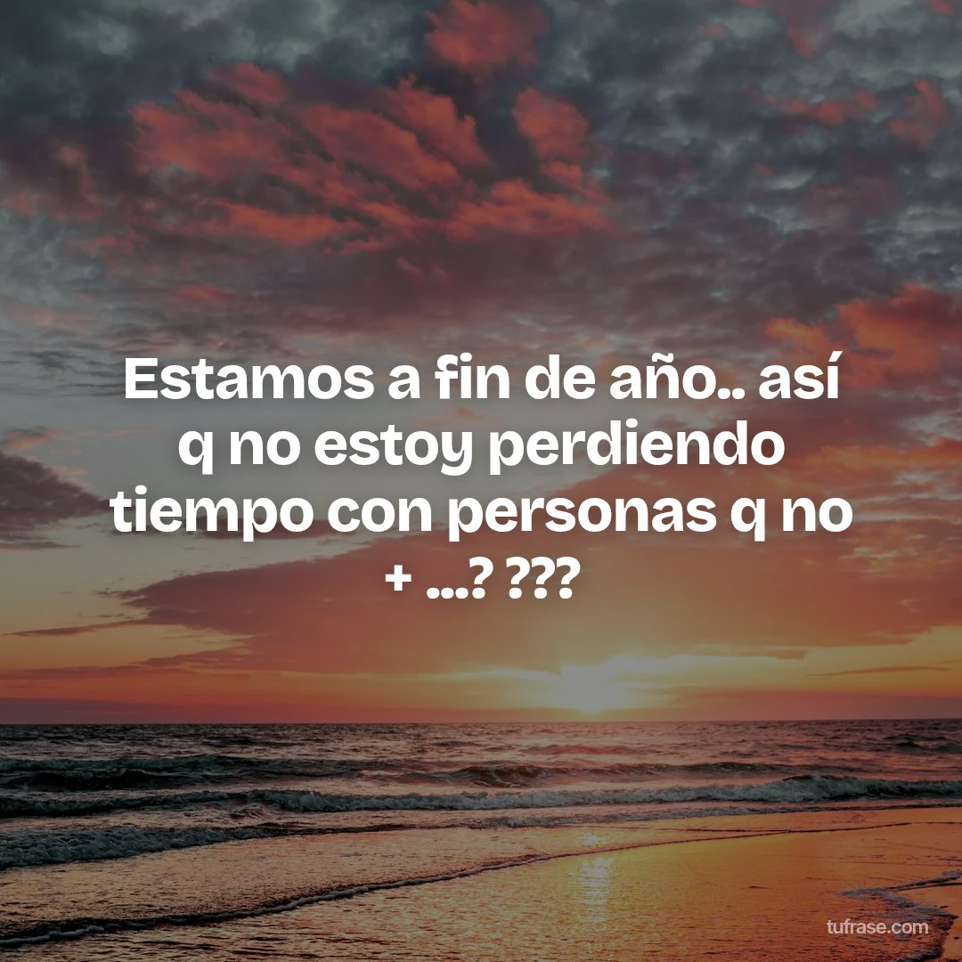 Estamos a fin de año.. así q no estoy perdiendo tiempo con personas q no + ...? ???