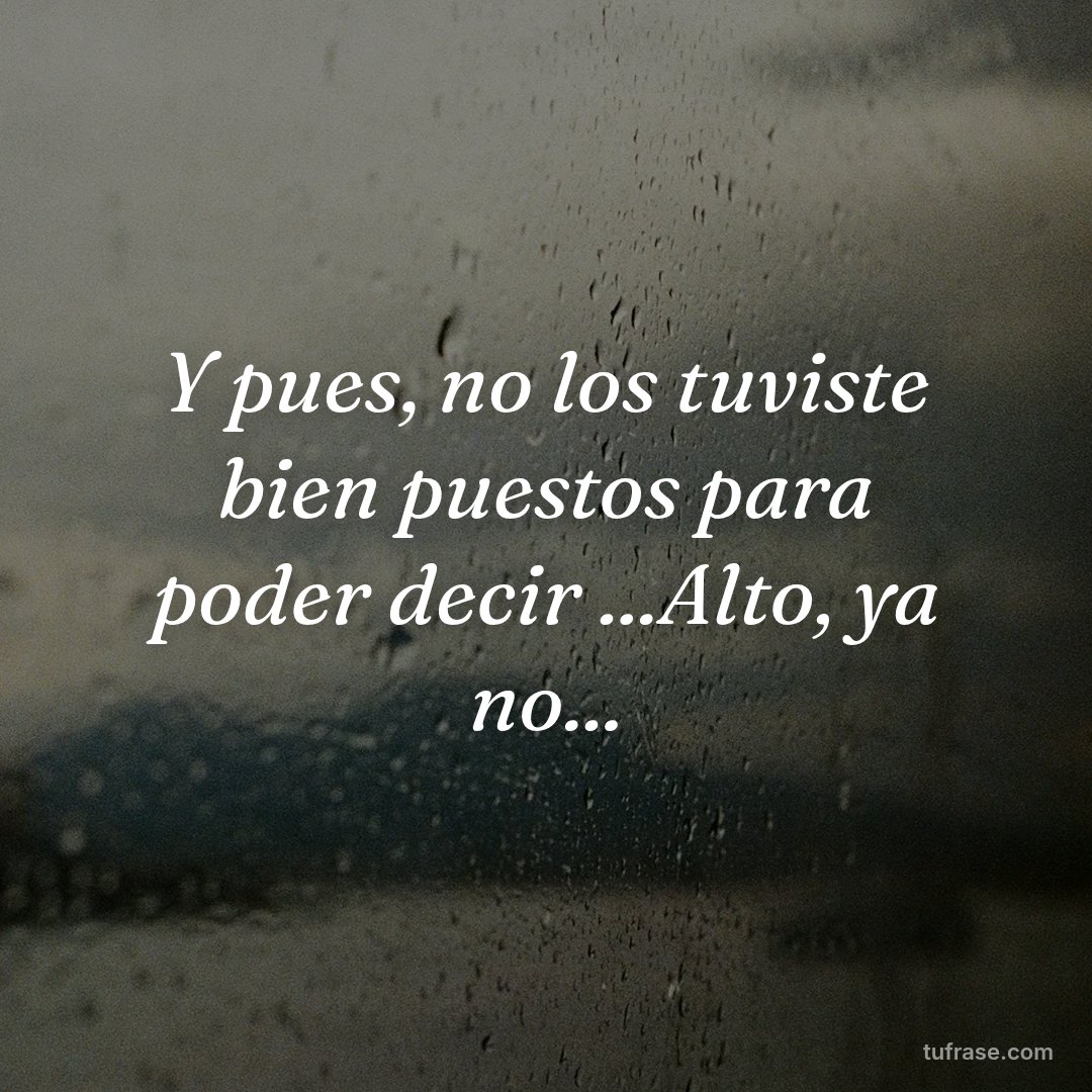 Y pues, no los tuviste bien puestos para poder decir ...Alto, ya no...