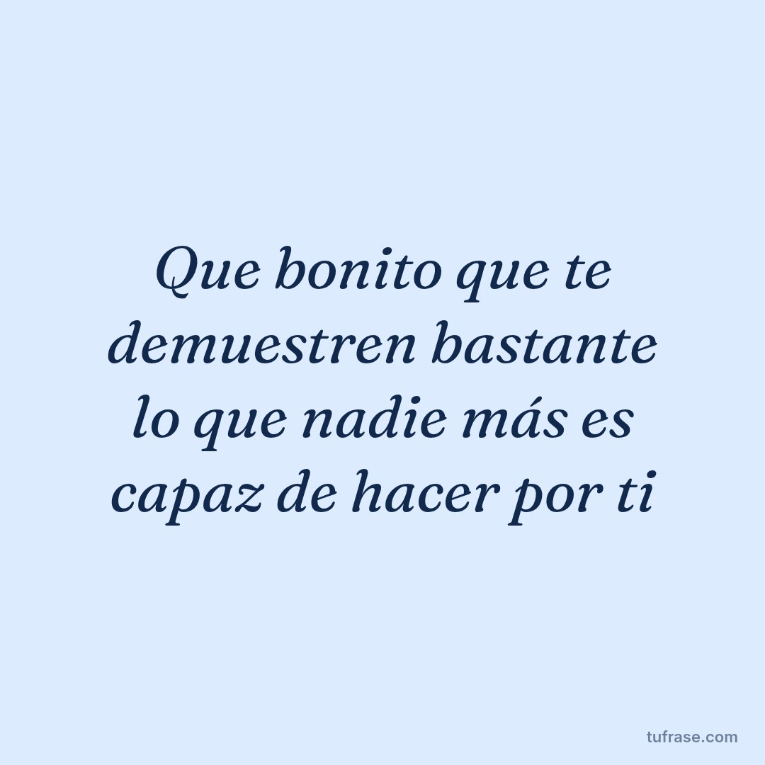 Que bonito que te demuestren bastante lo que nadie más es capaz de hacer por ti