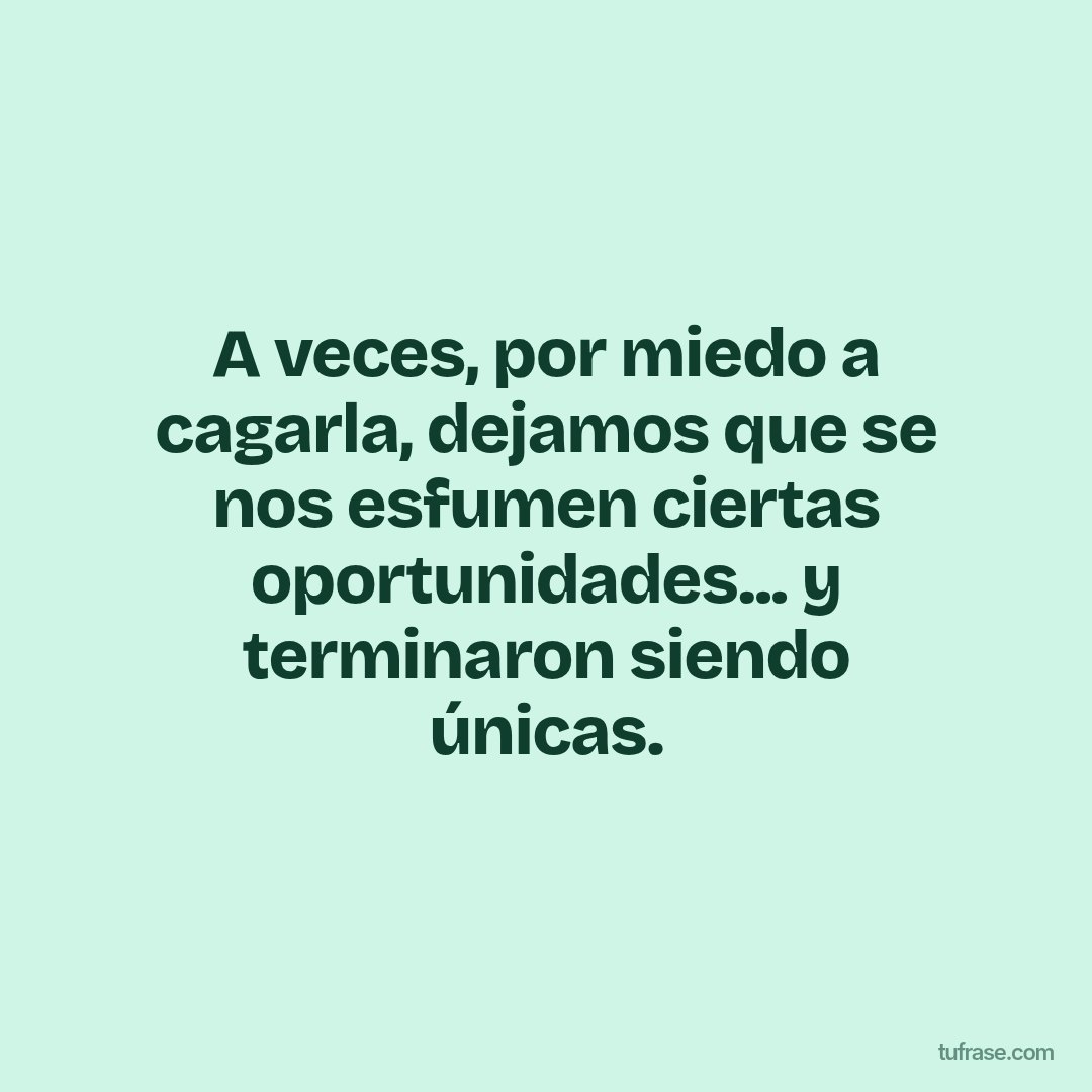 A veces, por miedo a cagarla, dejamos que se nos esfumen ciertas oportunidades... y terminaron siendo únicas.