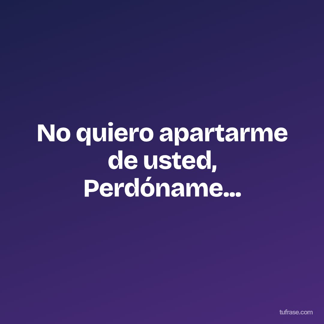 No quiero apartarme de usted, Perdóname...
