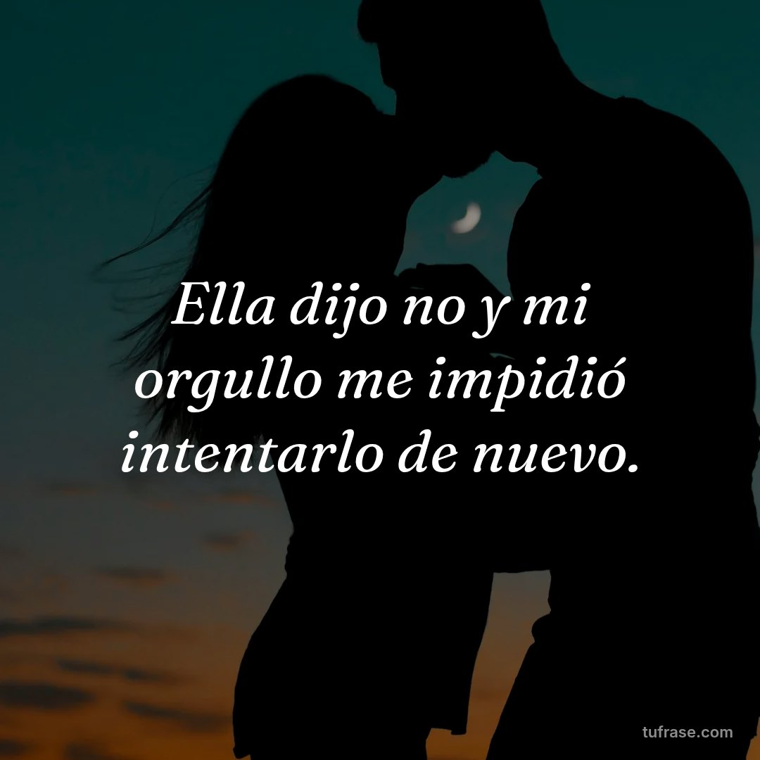Ella dijo no y mi orgullo me impidió intentarlo de nuevo.