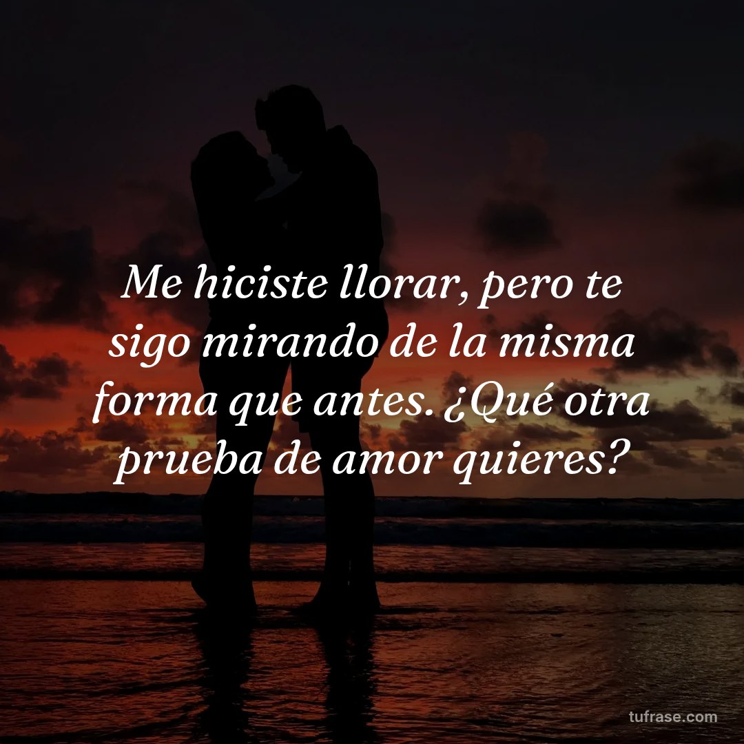 Me hiciste llorar, pero te sigo mirando de la misma forma que antes. ¿Qué otra prueba de amor quieres?