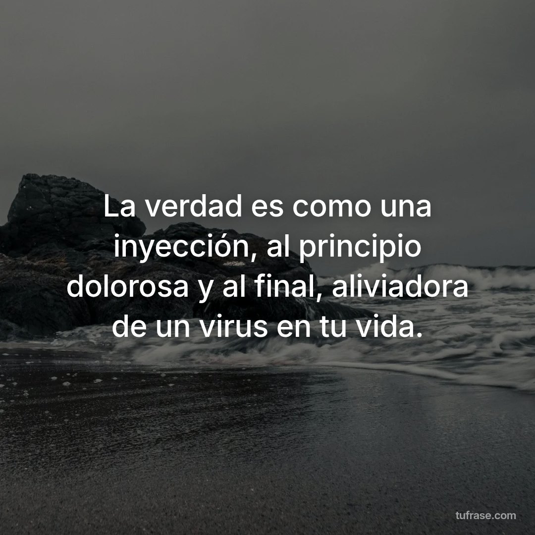 La verdad es como una inyección, al principio dolorosa y al final, aliviadora de un virus en tu vida.