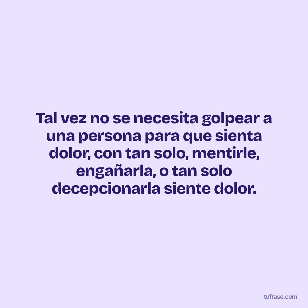 Tal vez no se necesita golpear a una persona para que sienta dolor, con tan solo, mentirle, engañarla, o tan solo decepcionarla siente dolor.