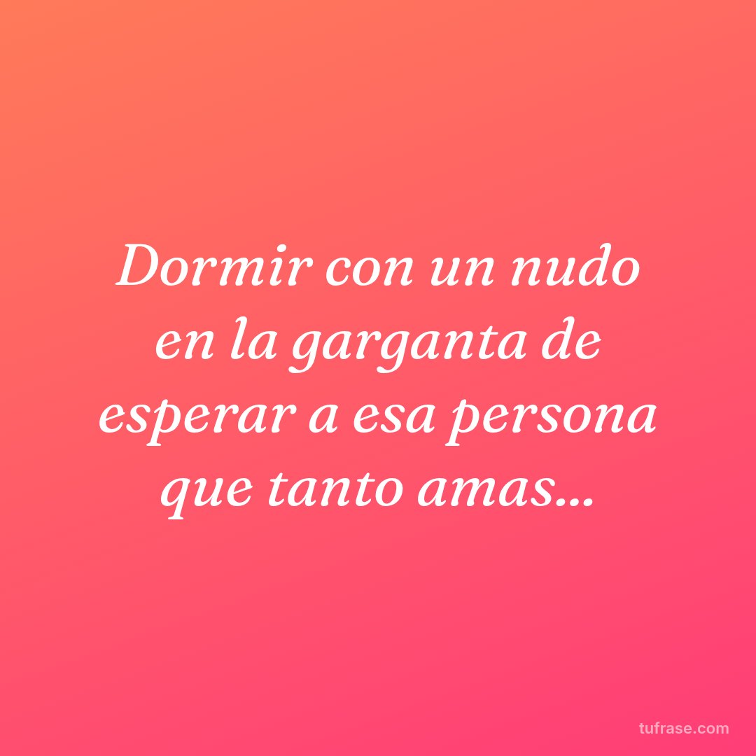 Dormir con un nudo en la garganta de esperar a esa persona que tanto amas...