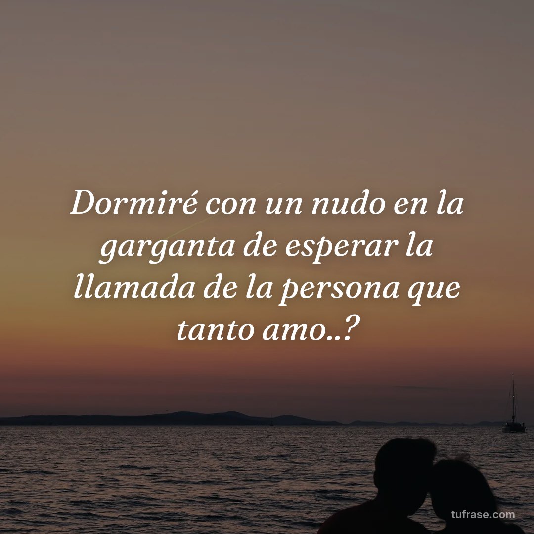 Dormiré con un nudo en la garganta de esperar la llamada de la persona que tanto amo..?