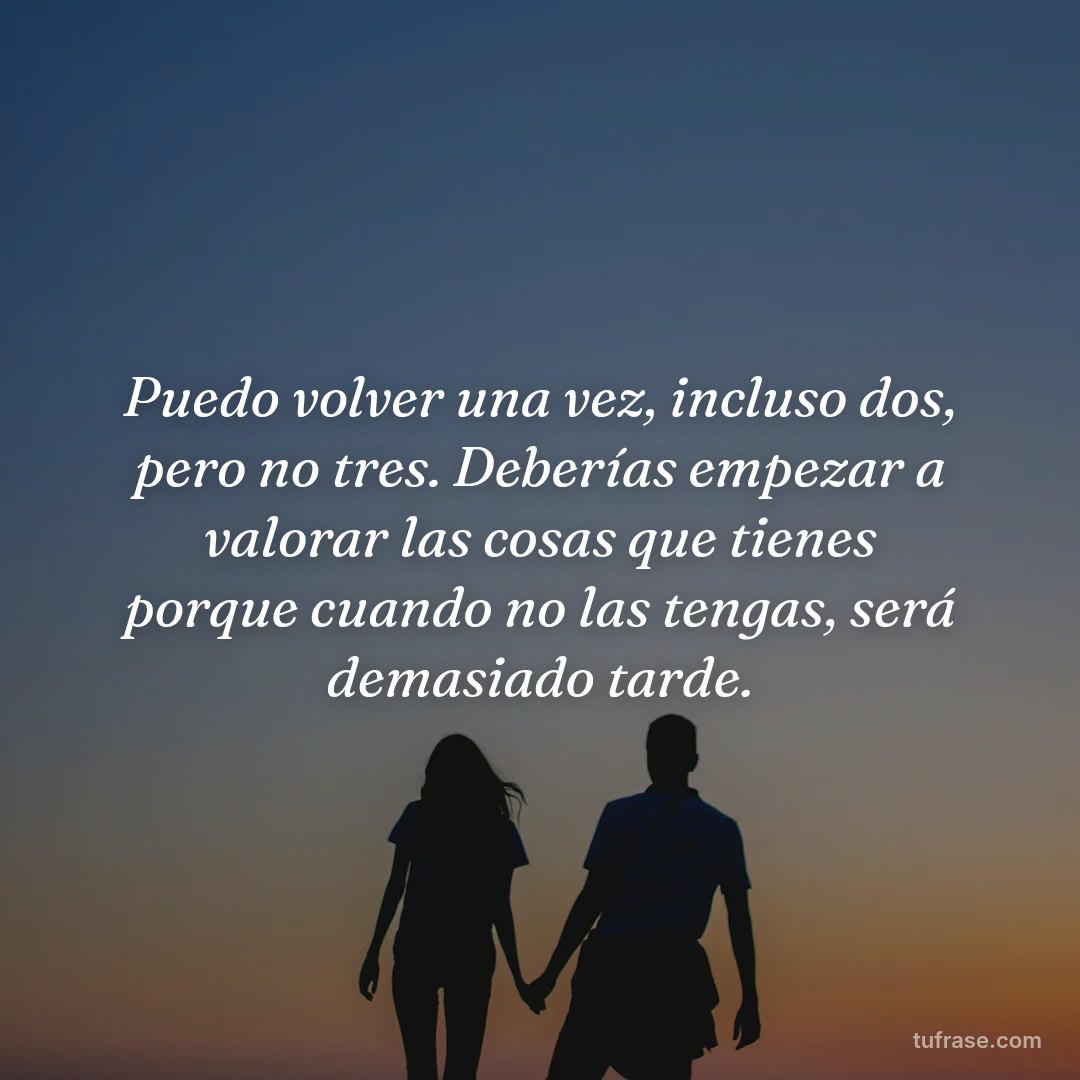 Puedo volver una vez, incluso dos, pero no tres. Deberías empezar a valorar las cosas que tienes porque cuando no las tengas, será demasiado tarde.