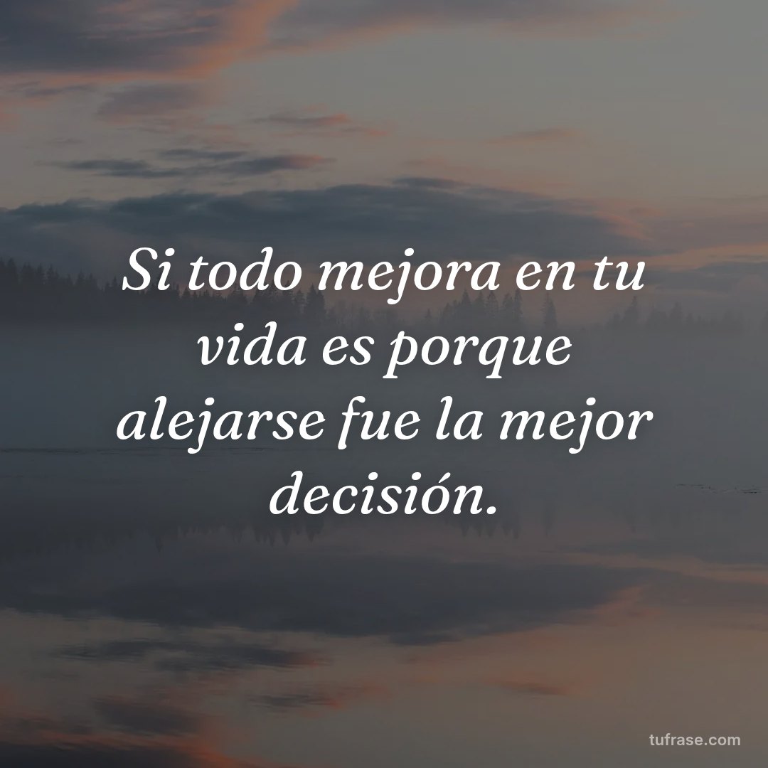 Si todo mejora en tu vida es porque alejarse fue la mejor decisión.