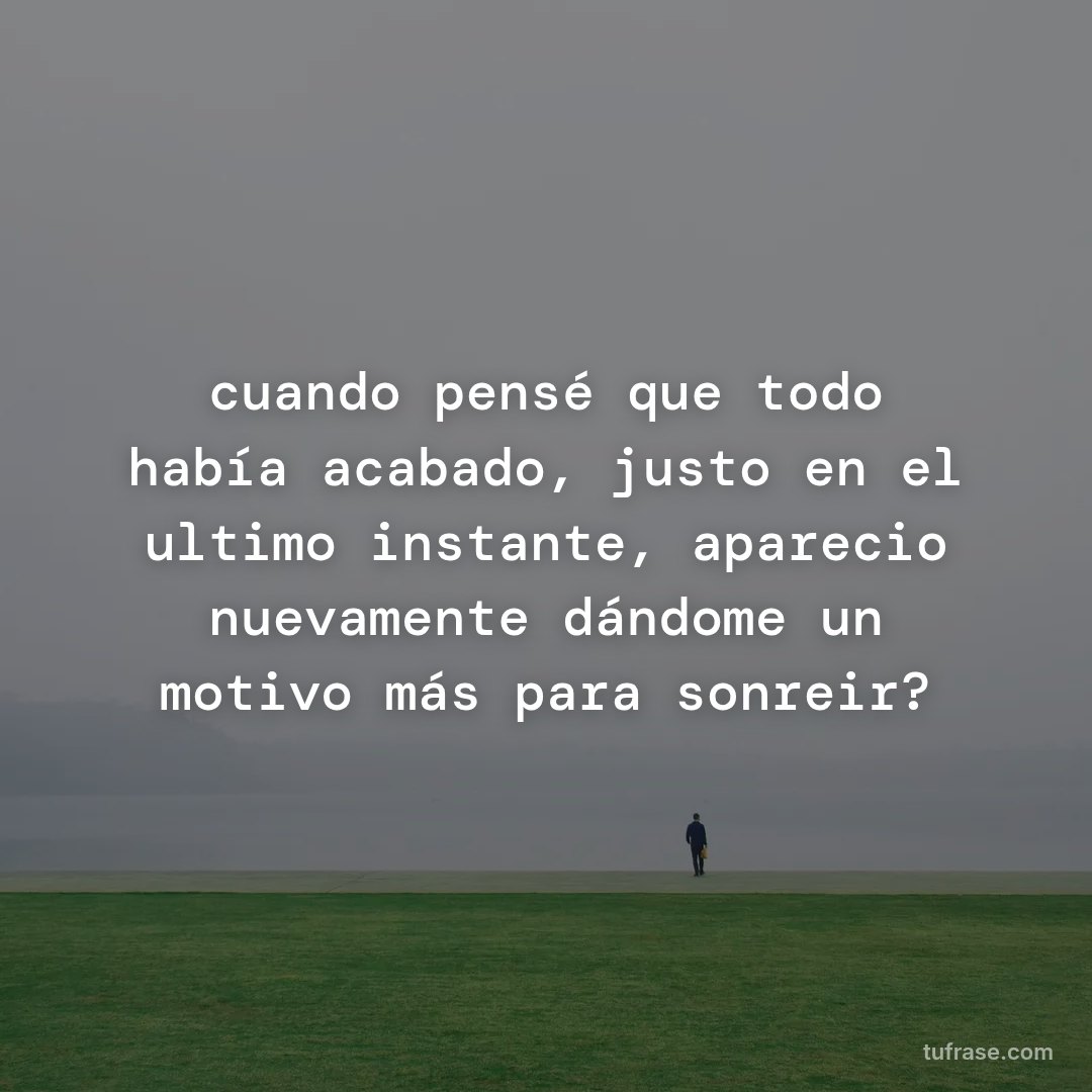 cuando pensé que todo había acabado, justo en el ultimo instante, aparecio nuevamente dándome un motivo más para sonreir?