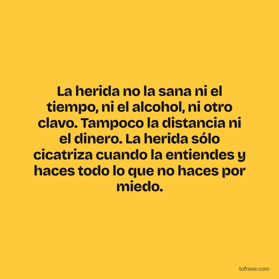 La herida no la sana ni el tiempo, ni el alcohol, ni otro clavo. Tampoco la distancia ni el dinero. La herida sólo cicatriza cuando la entiendes y haces todo lo que no haces por miedo.