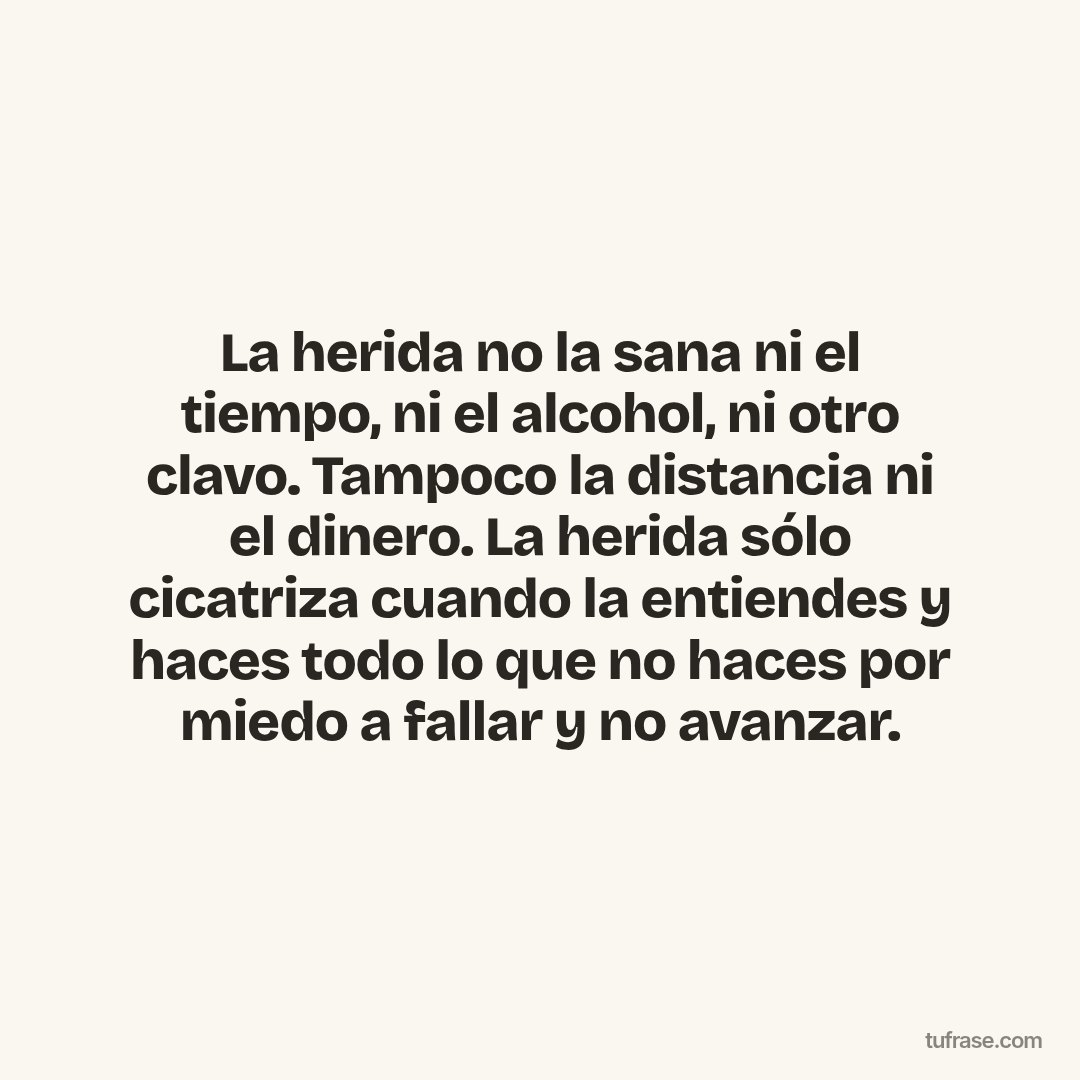 La herida no la sana ni el tiempo, ni el alcohol, ni otro clavo. Tampoco la distancia ni el dinero. La herida sólo cicatriza cuando la entiendes y haces todo lo que no haces por miedo a fallar y no avanzar.