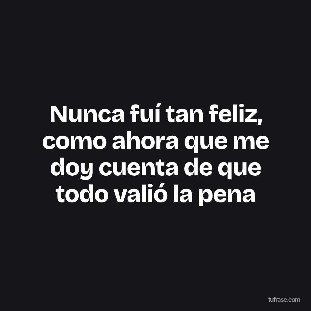 Nunca fuí tan feliz, como ahora que me doy cuenta de que todo valió la pena