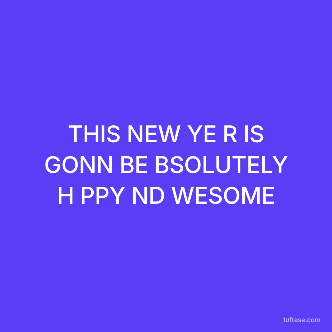 THIS NEW YE R IS GONN BE BSOLUTELY H PPY ND WESOME
