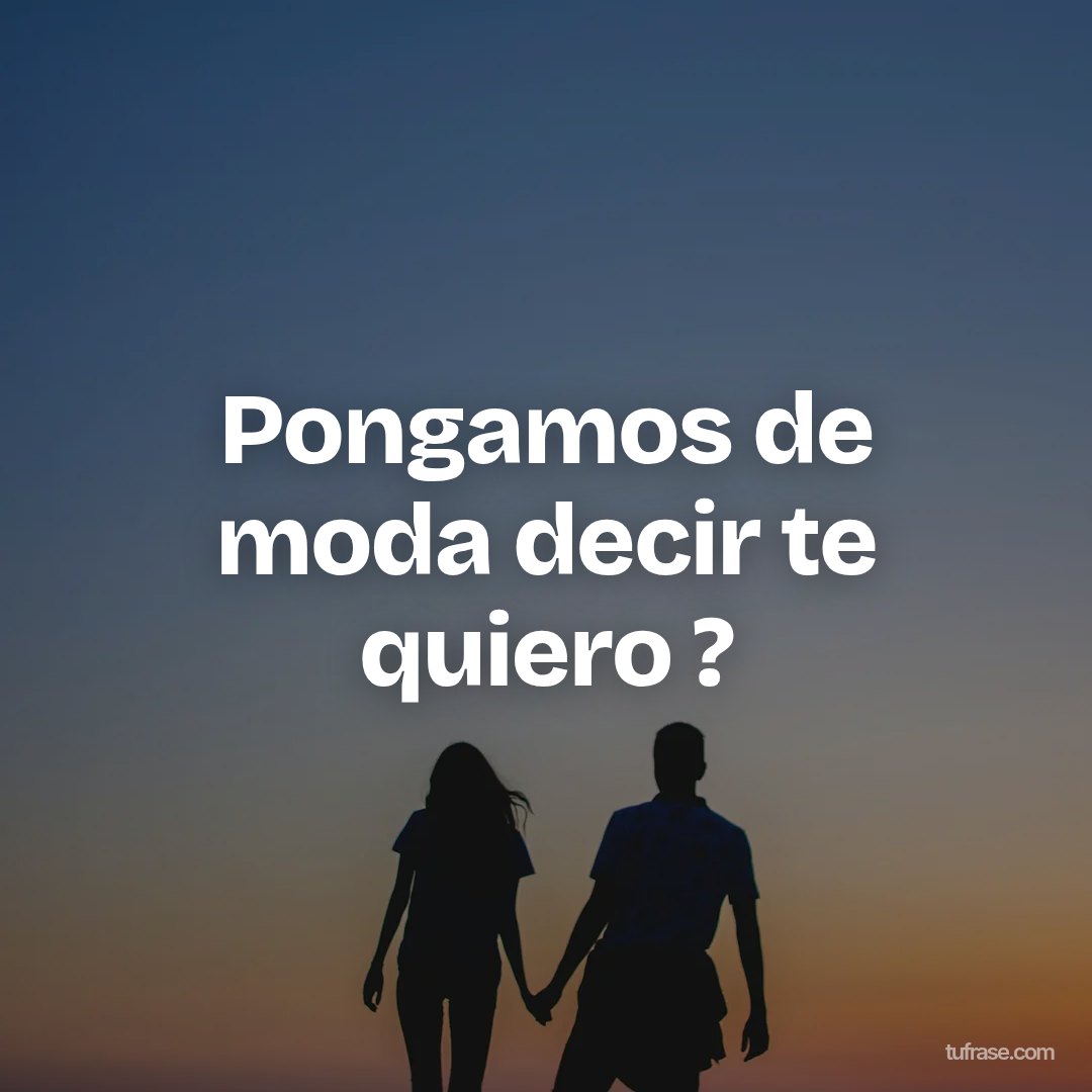 Pongamos de moda decir te quiero ?