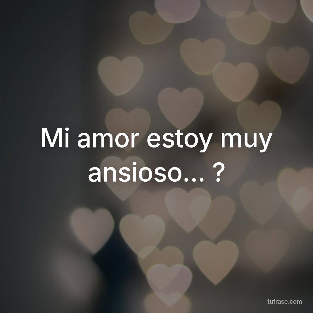 Mi amor estoy muy ansioso... ?