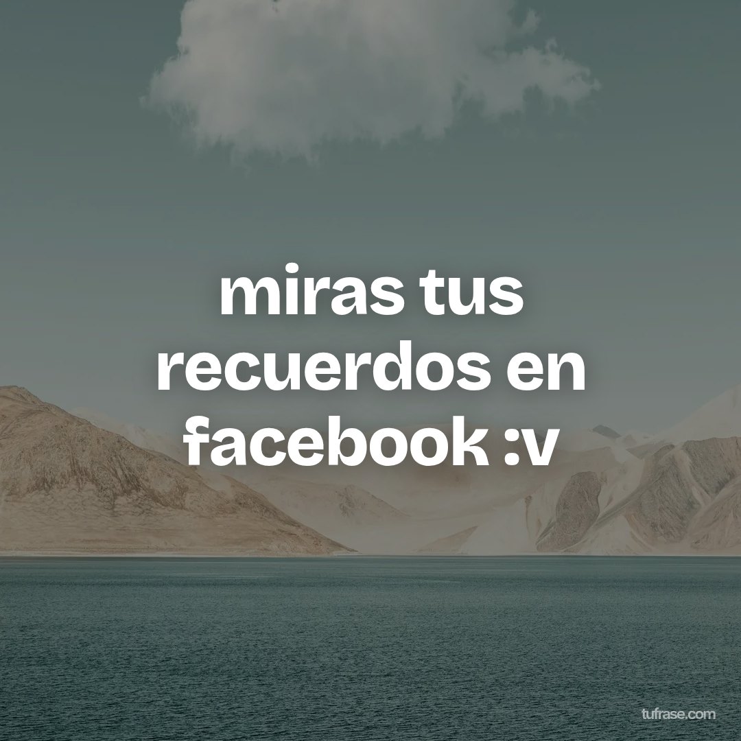 miras tus recuerdos en facebook :v