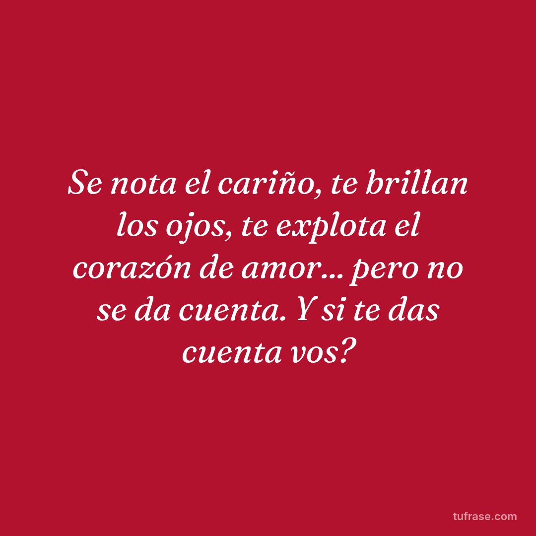 Se nota el cariño, te brillan los ojos, te explota el corazón de amor... pero no se da cuenta. Y si te das cuenta vos?
