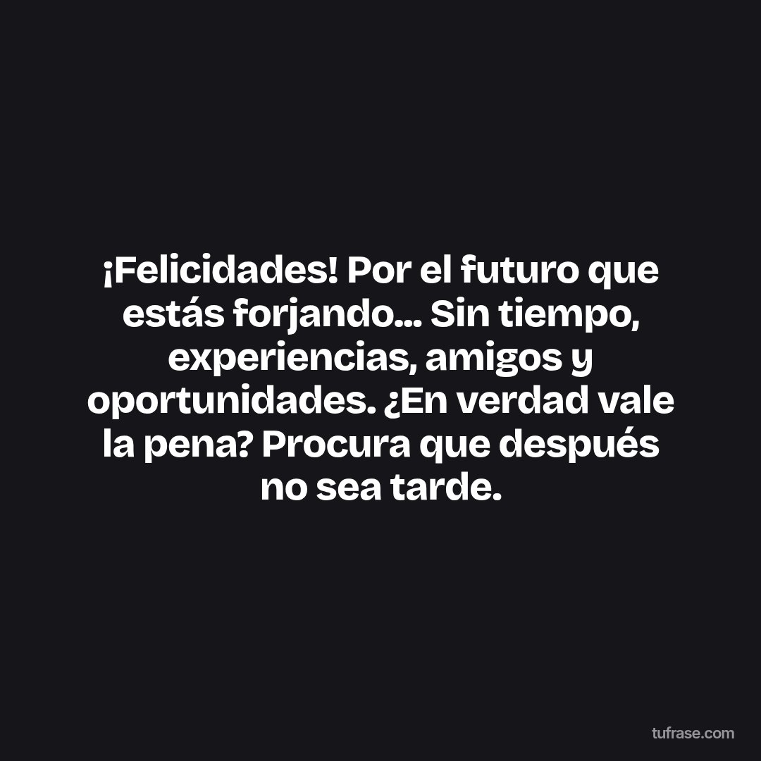 ¡Felicidades! Por el futuro que estás forjando... Sin tiempo, experiencias, amigos y oportunidades. ¿En verdad vale la pena? Procura que después no sea tarde.