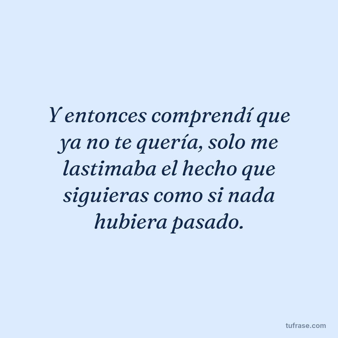Y entonces comprendí que ya no te quería, solo me lastimaba el hecho que siguieras como si nada hubiera pasado.