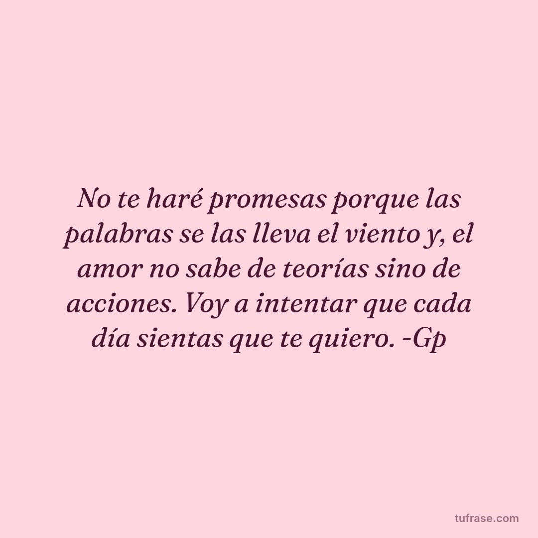 No te haré promesas porque las palabras se las lleva el viento y, el amor no sabe de teorías sino de acciones. Voy a intentar que cada día sientas que te quiero. -Gp