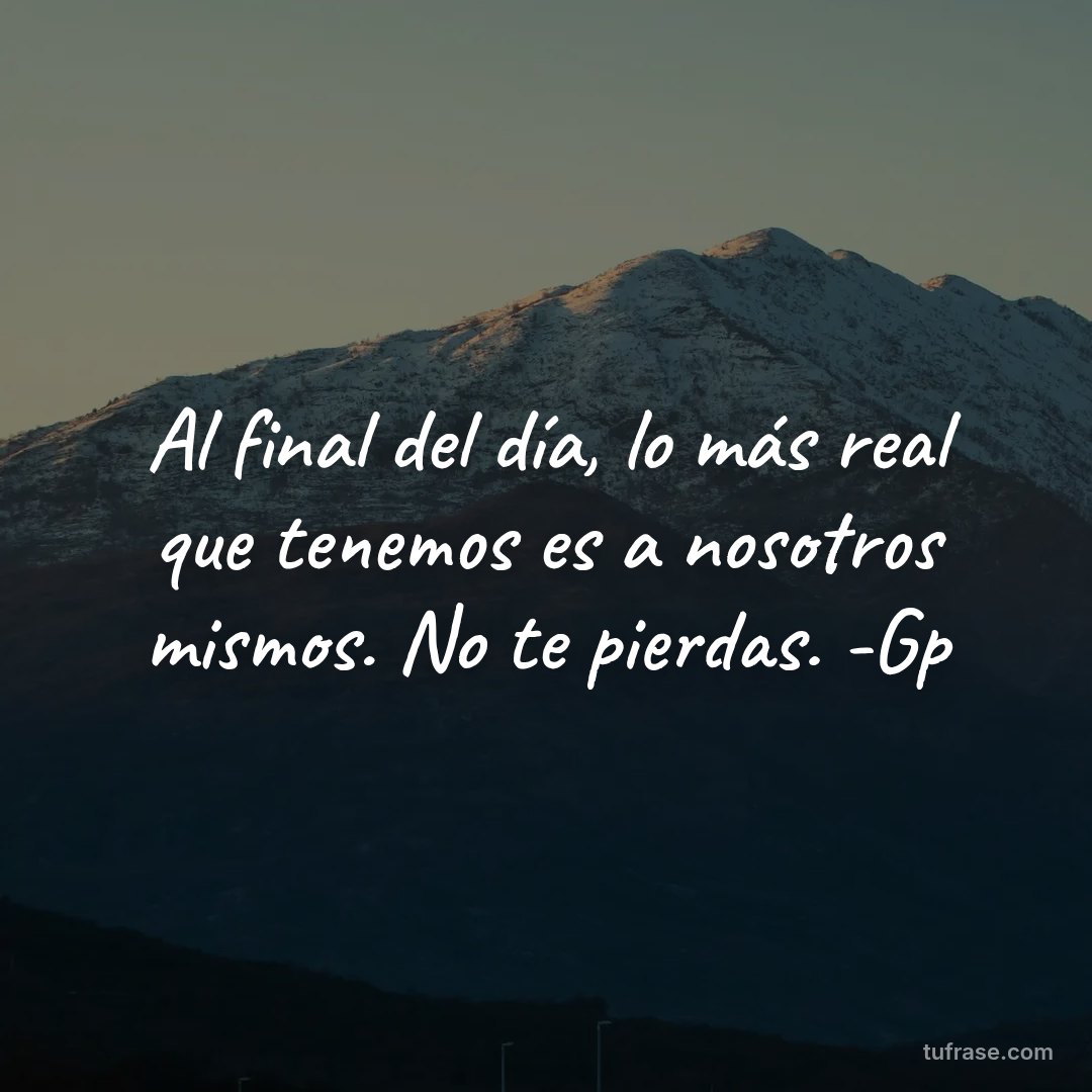 Al final del día, lo más real que tenemos es a nosotros mismos. No te pierdas. -Gp