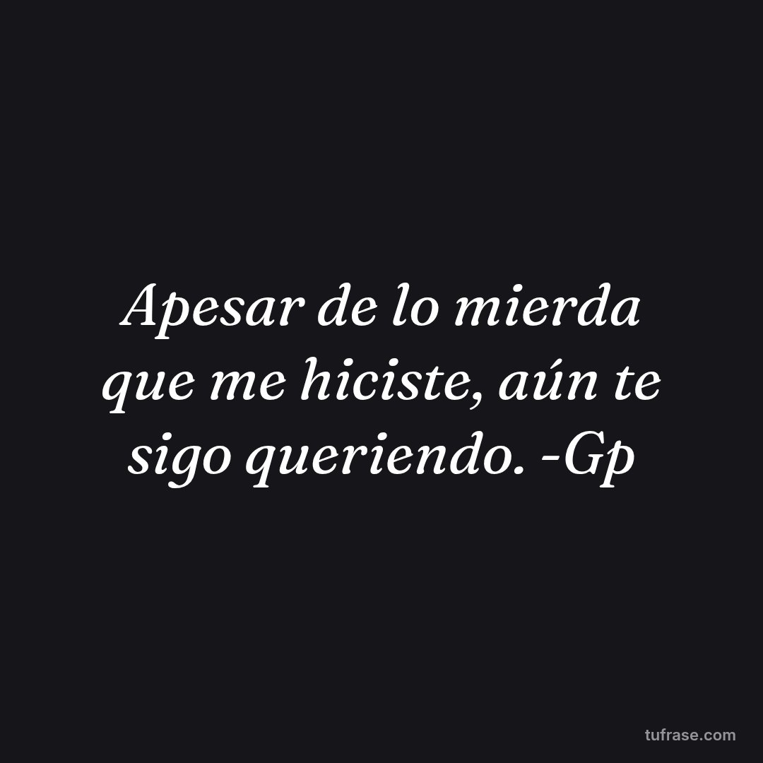 Apesar de lo mierda que me hiciste, aún te sigo queriendo. -Gp