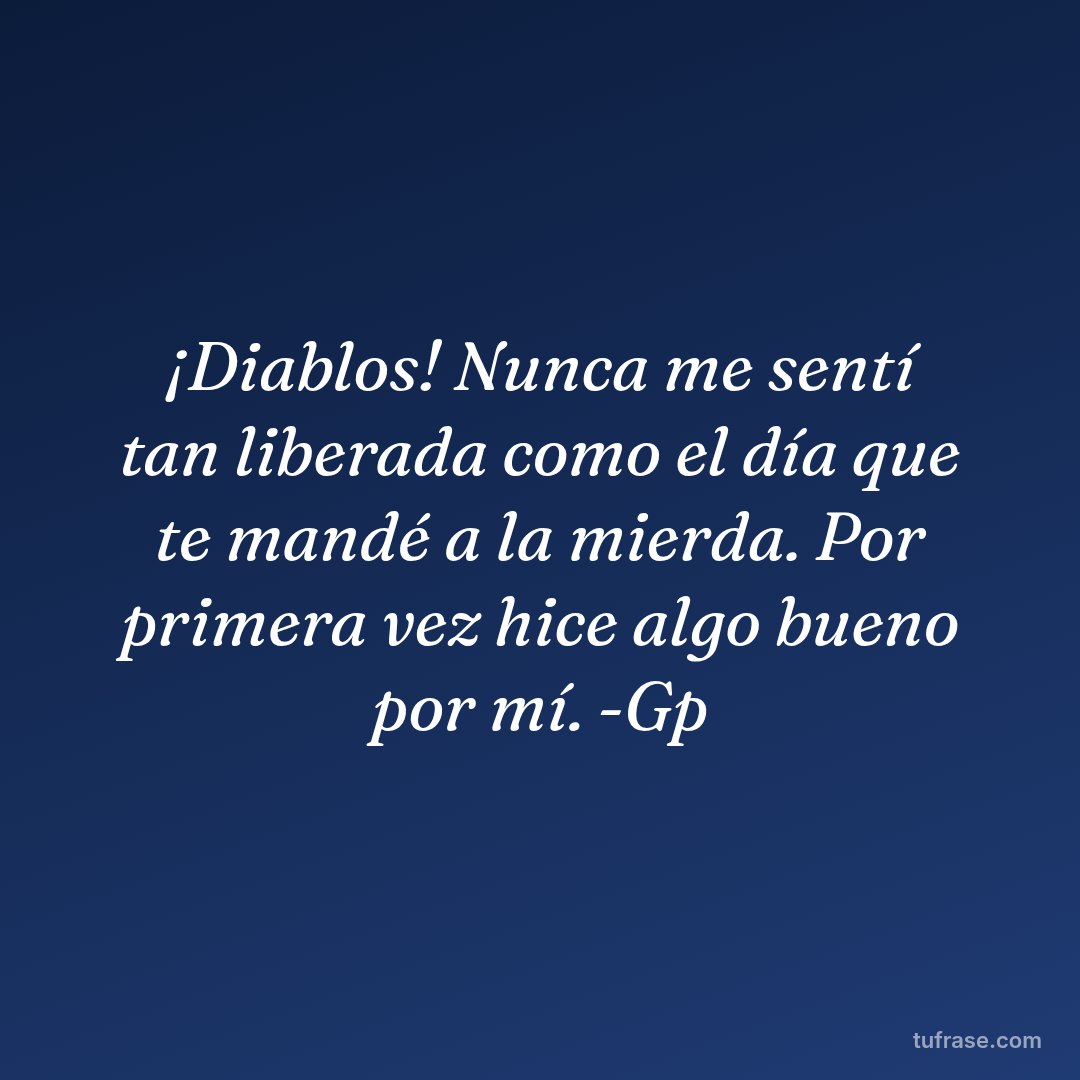 ¡Diablos! Nunca me sentí tan liberada como el día que te mandé a la mierda. Por primera vez hice algo bueno por mí. -Gp