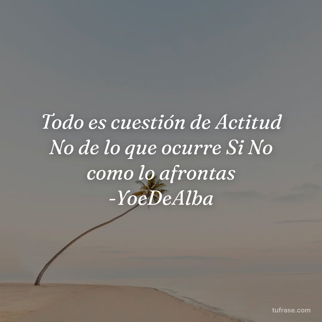 Todo es cuestión de Actitud No de lo que ocurre Si No como lo afrontas -YoeDeAlba
