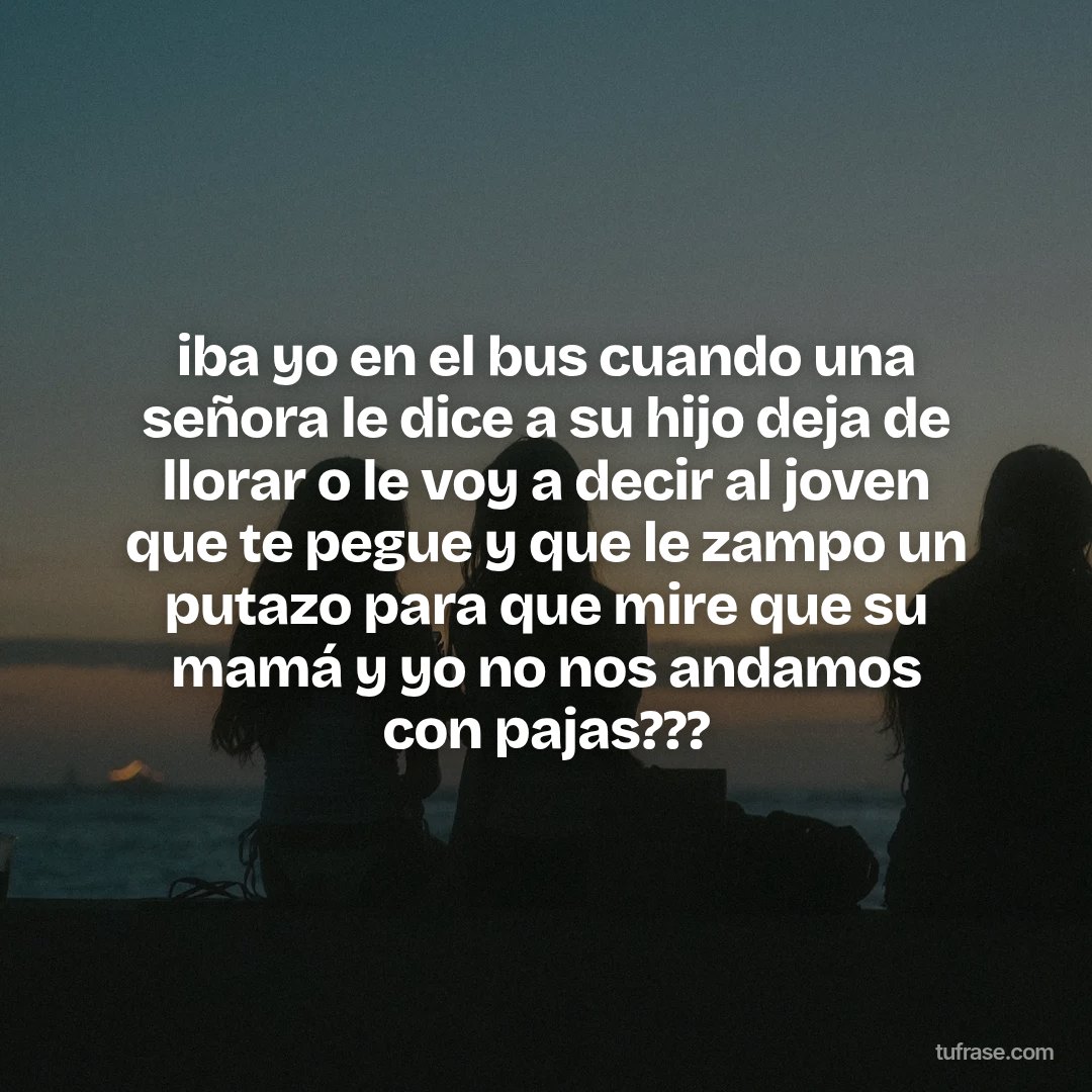 iba yo en el bus cuando una señora le dice a su hijo deja de llorar o le voy a decir al joven que te pegue y que le zampo un putazo para que mire que su mamá y yo no nos andamos con pajas???