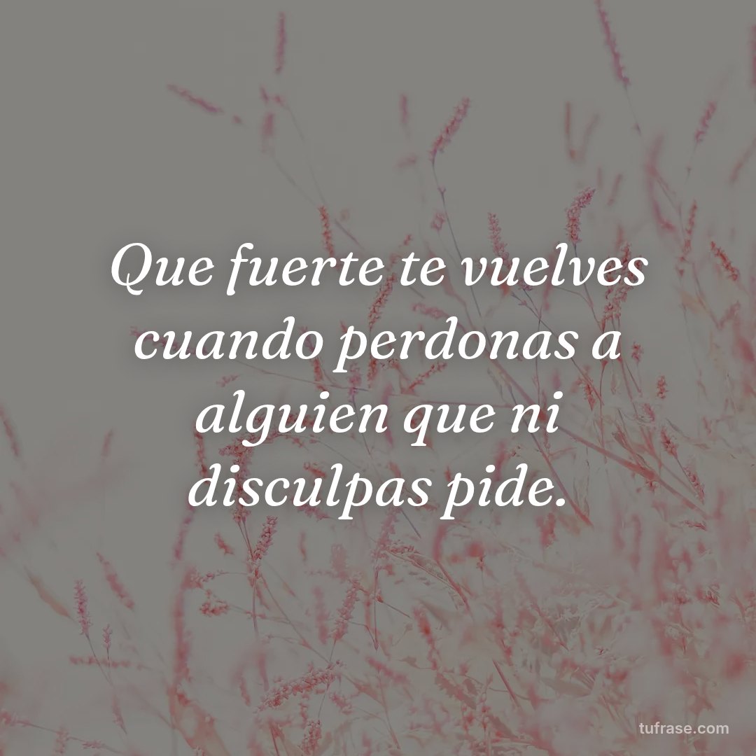 Que fuerte te vuelves cuando perdonas a alguien que ni disculpas pide.