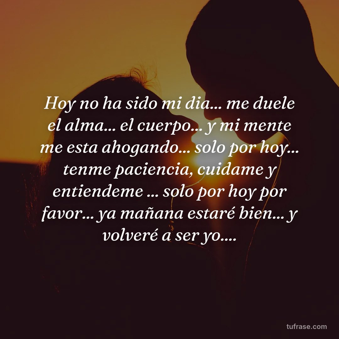 Hoy no ha sido mi dia... me duele el alma... el cuerpo... y mi mente me esta ahogando... solo por hoy... tenme paciencia, cuidame y entiendeme ... solo por hoy por favor... ya mañana estaré bien... y volveré a ser yo....
