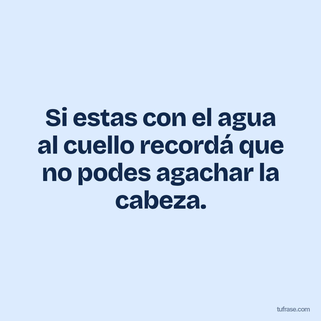 Si estas con el agua al cuello recordá que no podes agachar la cabeza.