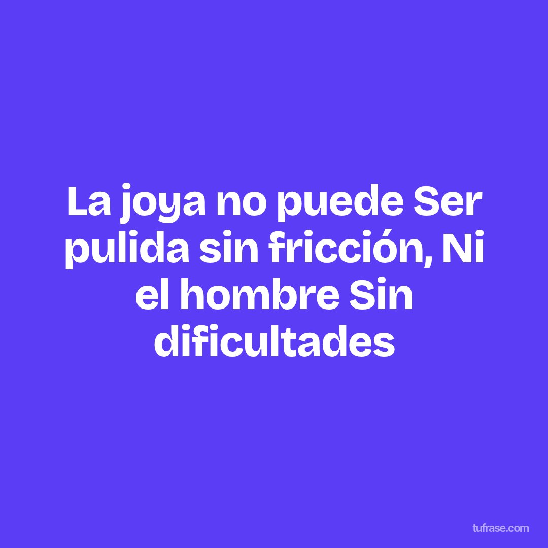 La joya no puede Ser pulida sin fricción, Ni el hombre Sin dificultades