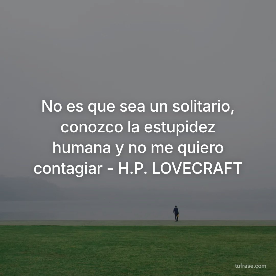 No es que sea un solitario, conozco la estupidez humana y no me quiero contagiar - H.P. LOVECRAFT