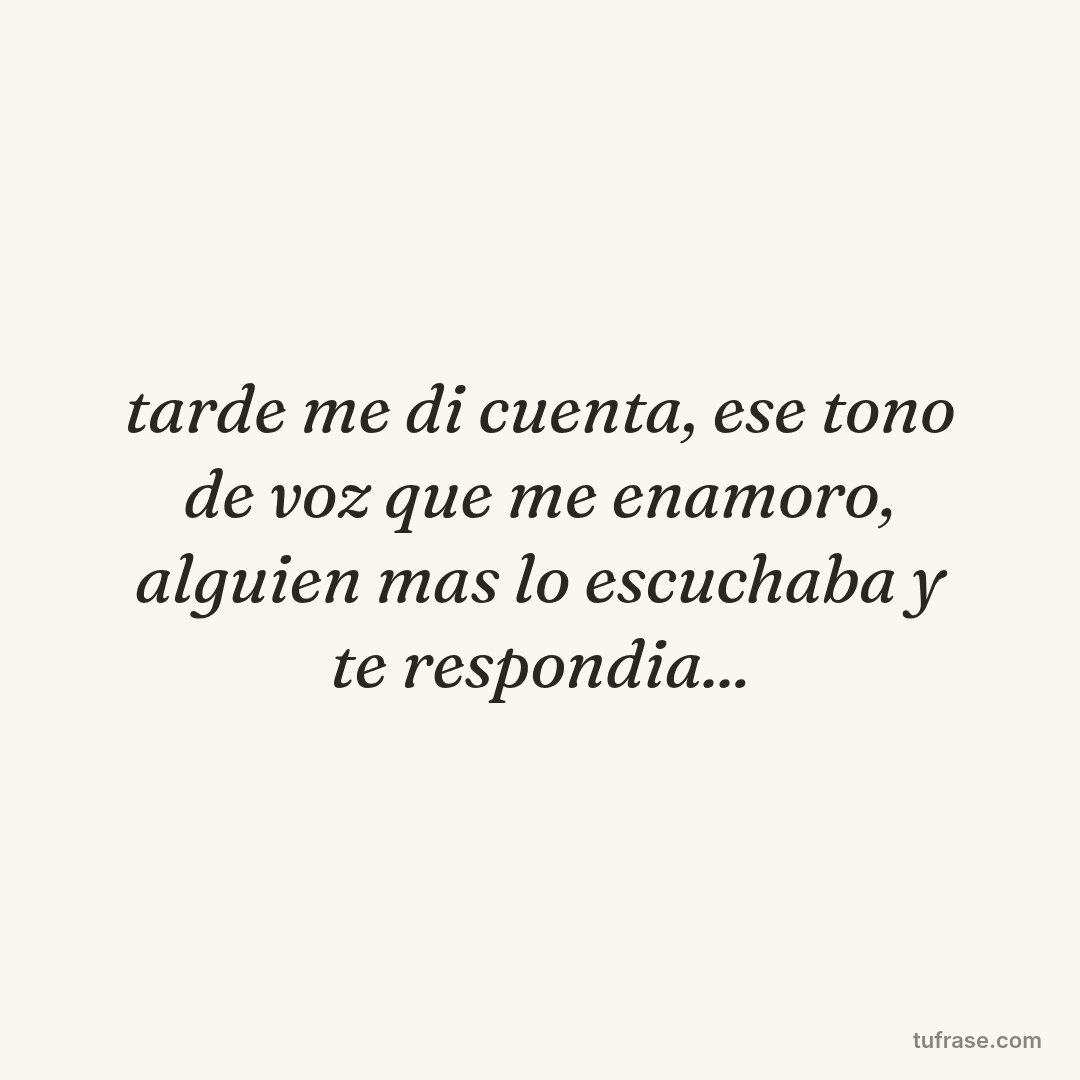 tarde me di cuenta, ese tono de voz que me enamoro, alguien mas lo escuchaba y te respondia...