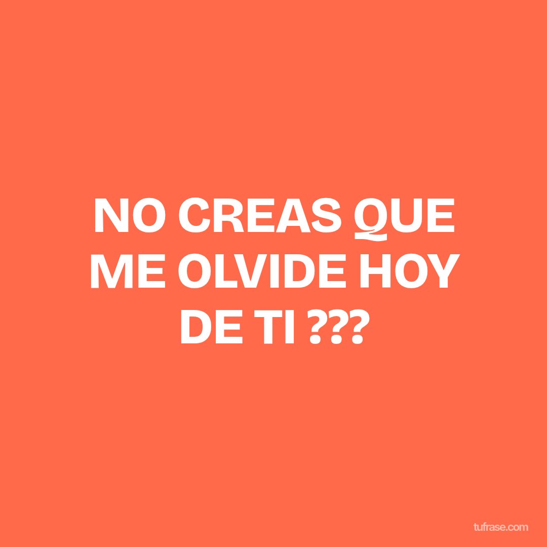 NO CREAS QUE ME OLVIDE HOY DE TI ???