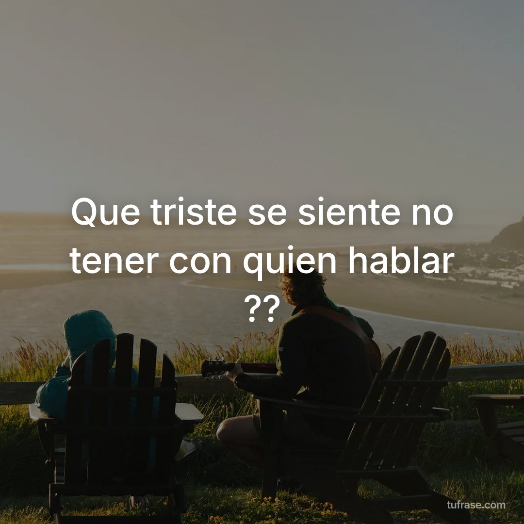 Que triste se siente no tener con quien hablar ??